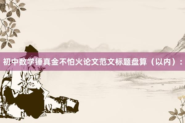 初中数学锤真金不怕火论文范文标题盘算(以内):