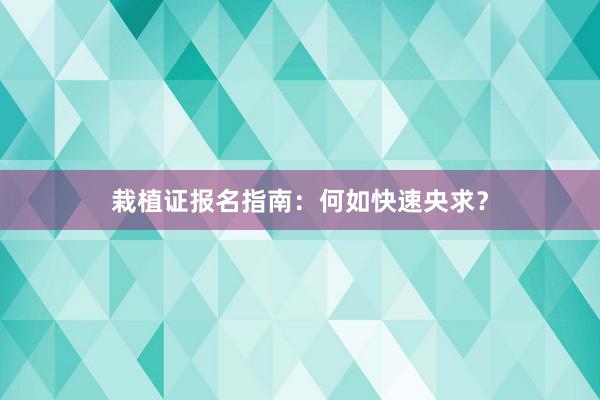 栽植证报名指南:何如快速央求?