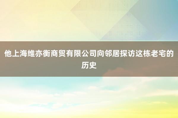 他上海维亦衡商贸有限公司向邻居探访这栋老宅的历史