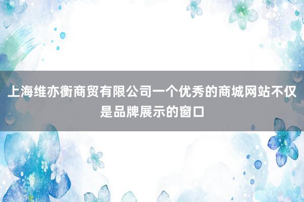 上海维亦衡商贸有限公司一个优秀的商城网站不仅是品牌展示的窗口