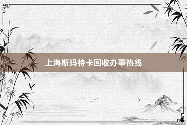 上海斯玛特卡回收办事热线