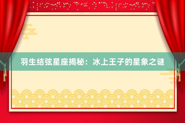 羽生结弦星座揭秘：冰上王子的星象之谜