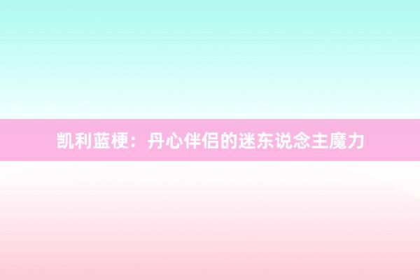 凯利蓝梗:丹心伴侣的迷东说念主魔力